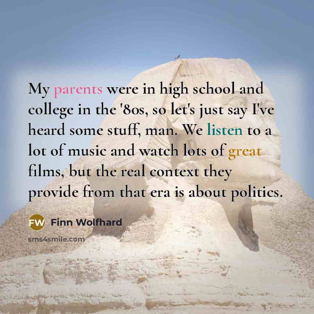 “My parents were in high school and college in the '80s, so let's just say I've heard some stuff, man. We listen to a lot of music and watch lots of great films, but the real context they provide from that era is about politics.” quote by Finn Wolfhard