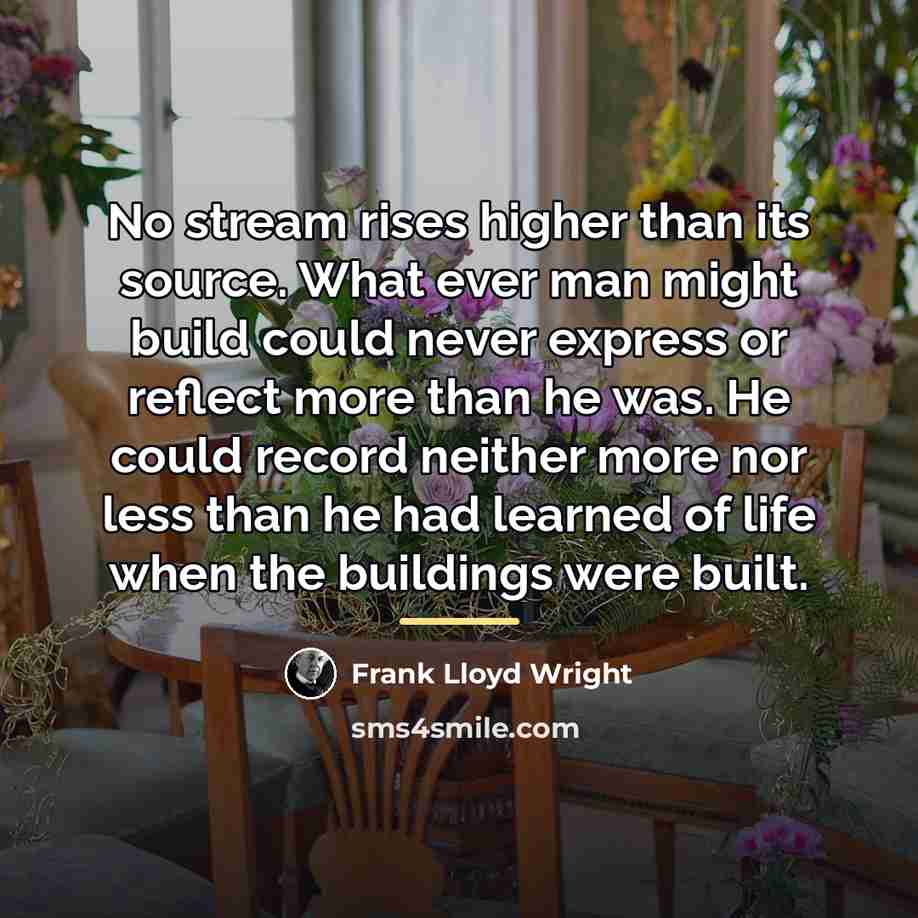 “No stream rises higher than its source. What ever man…” quote by Frank Lloyd Wright