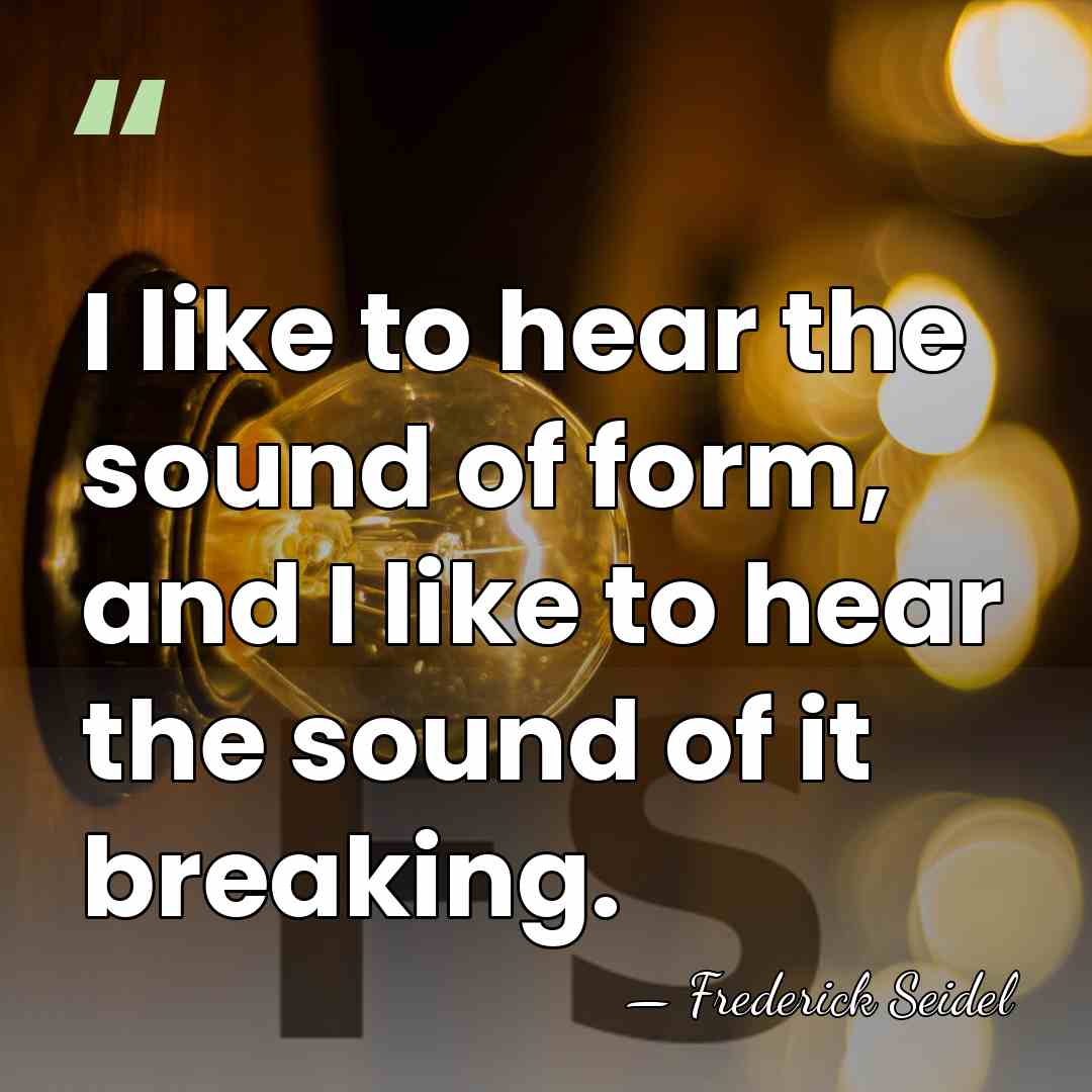 I like to hear the sound of form, and I like to&hellip; - Frederick Seidel