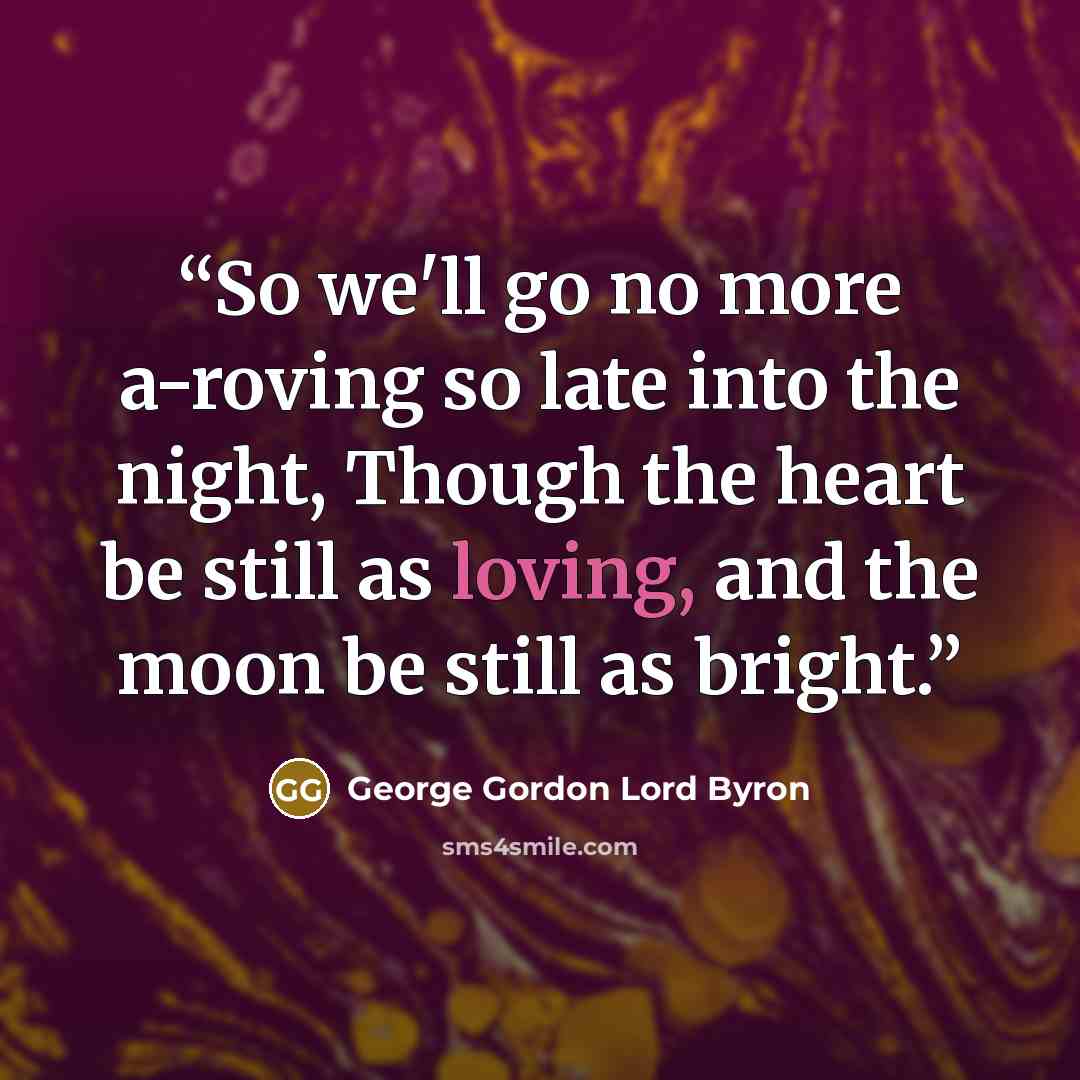 “So we'll go no more a-roving so late into the night, Though the heart be still as loving, and the moon be still as bright.” quote by George Gordon Lord Byron