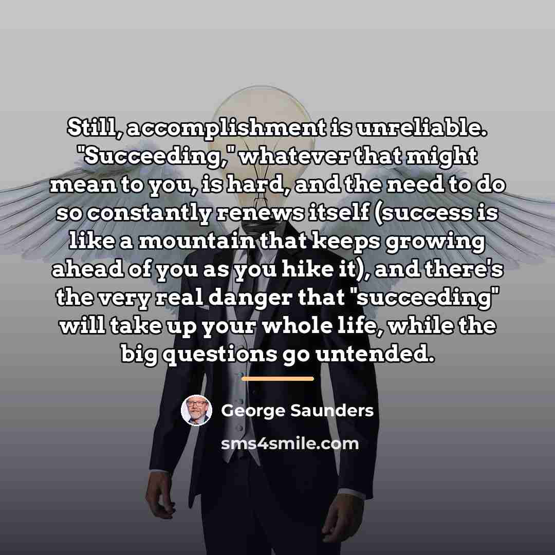 “Still, accomplishment is unreliable. "Succeeding," whatever that might mean to…” quote by George Saunders