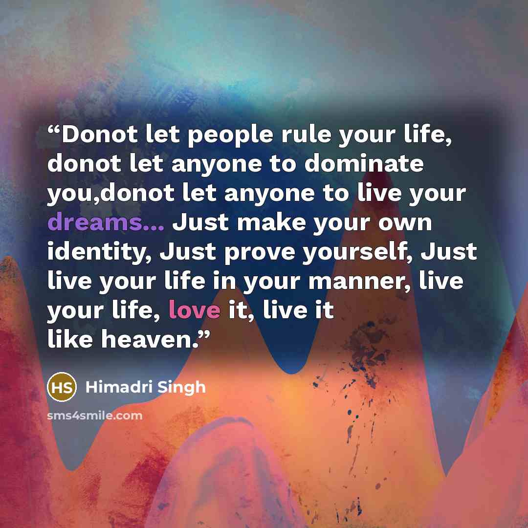 “Donot let people rule your life, donot let anyone to dominate you,donot let anyone to live your dreams... Just make your own identity, Just prove yourself, Just live your life in your manner, live your life, love it, live it like heaven.” quote by Himadri Singh