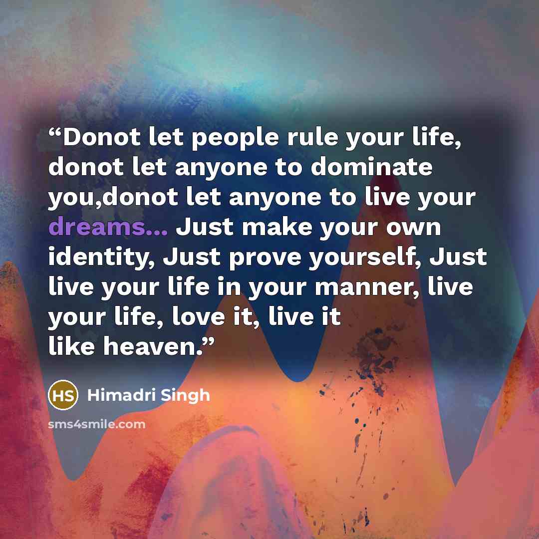 “Donot let people rule your life, donot let anyone to dominate you,donot let anyone to live your dreams... Just make your own identity, Just prove yourself, Just live your life in your manner, live your life, love it, live it like heaven.” quote by Himadri Singh