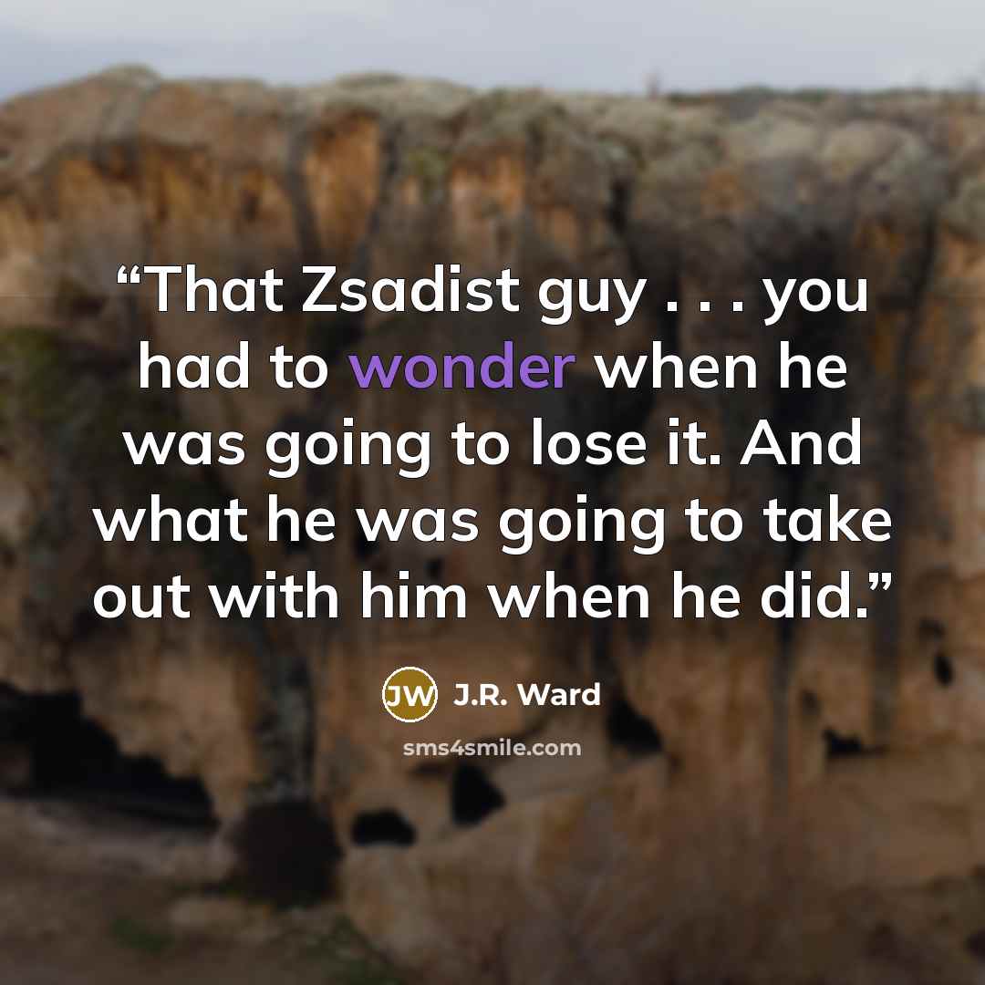 “That Zsadist guy . . . you had to wonder when he was going to lose it. And what he was going to take out with him when he did.” quote by J.R. Ward
