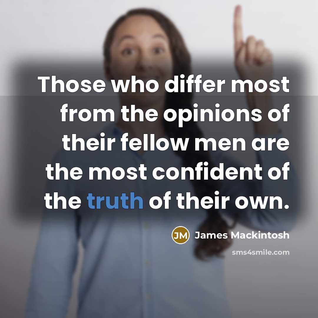 “Those who differ most from the opinions of their fellow men are the most confident of the truth of their own.” quote by James Mackintosh