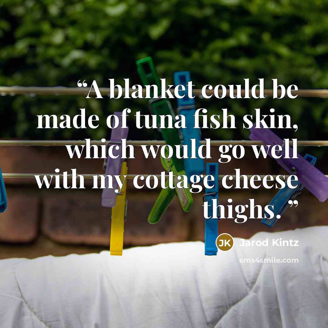 “A blanket could be made of tuna fish skin, which would go well with my cottage cheese thighs.” quote by Jarod Kintz