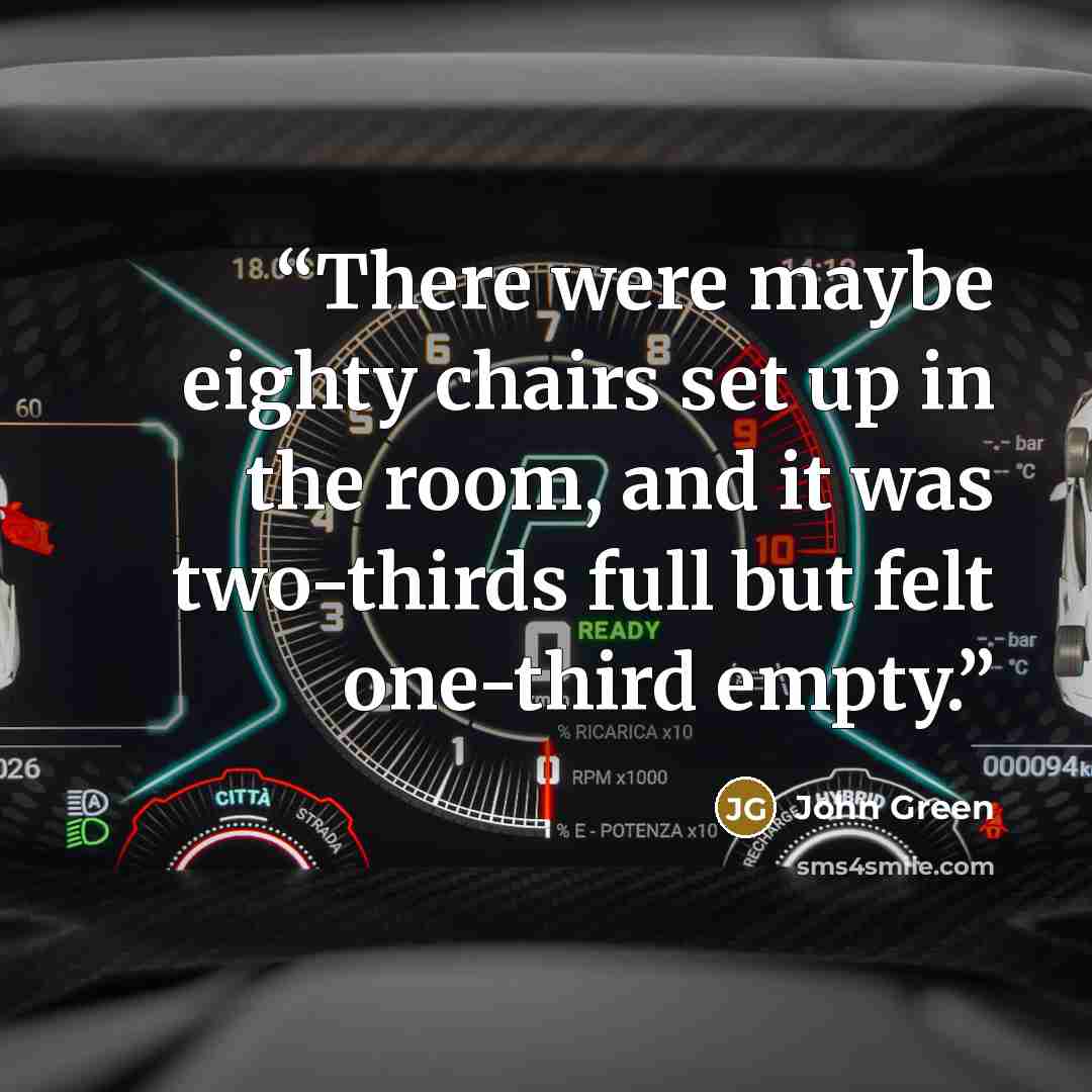 “There were maybe eighty chairs set up in the room, and it was two-thirds full but felt one-third empty.” quote by John Green