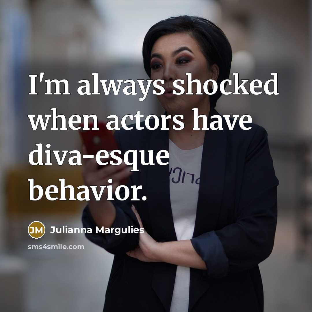 “I'm always shocked when actors have diva-esque behavior.” quote by Julianna Margulies