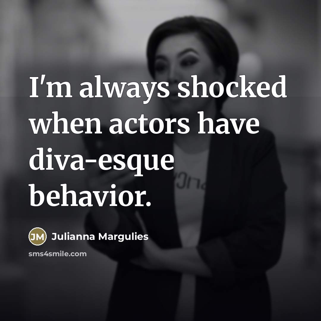 “I'm always shocked when actors have diva-esque behavior.…” quote by Julianna Margulies