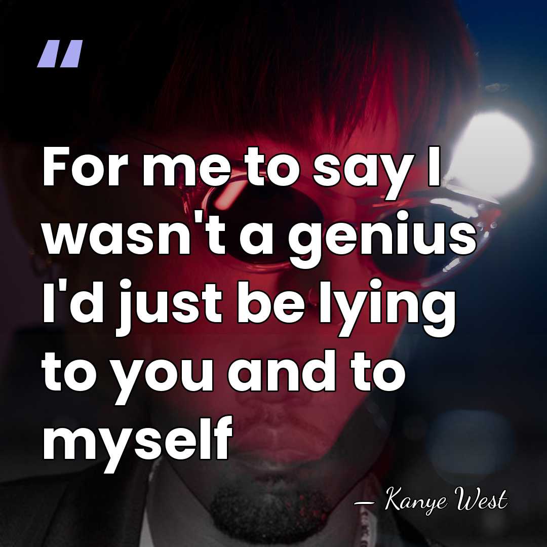 For me to say I wasn't a genius I'd just be lying&hellip; - Kanye West
