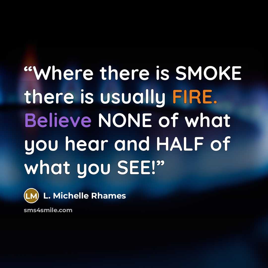 “Where there is SMOKE there is usually FIRE. Believe NONE of what you hear and HALF of what you SEE!” quote by L. Michelle Rhames