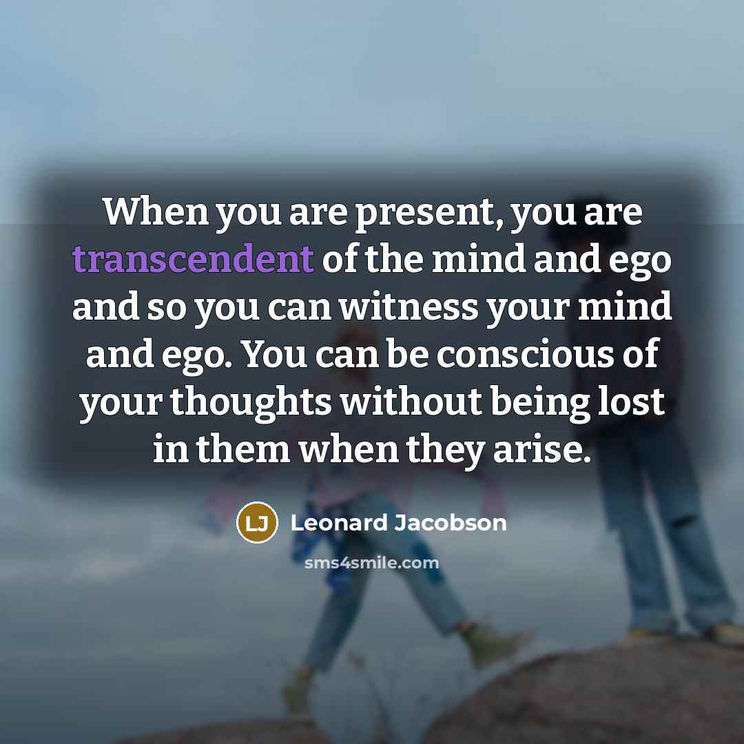 “When you are present, you are transcendent of the mind…” quote by Leonard Jacobson
