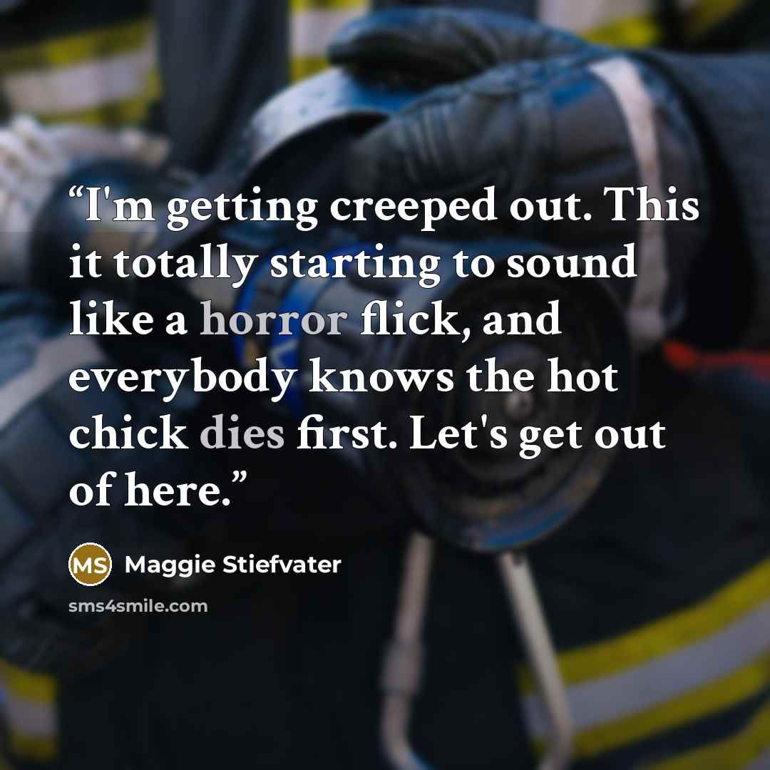 “I'm getting creeped out. This it totally starting to sound like a horror flick, and everybody knows the hot chick dies first. Let's get out of here.” quote by Maggie Stiefvater