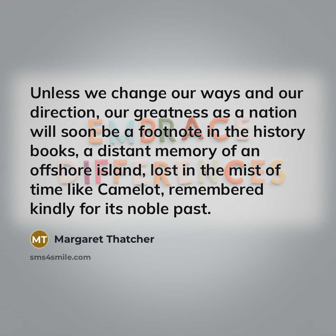 “Unless we change our ways and our direction, our greatness…” quote by Margaret Thatcher