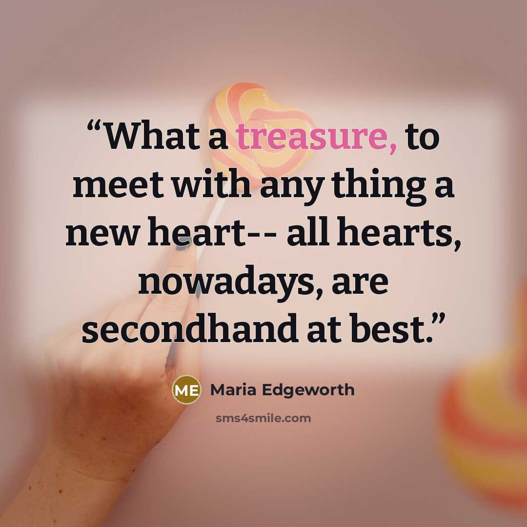 “What a treasure, to meet with any thing a new heart-- all hearts, nowadays, are secondhand at best.” quote by Maria Edgeworth