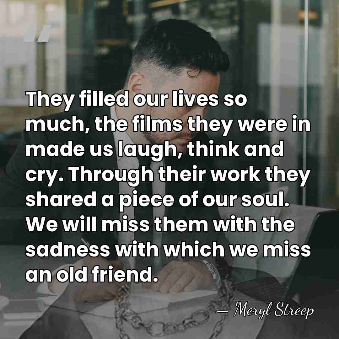 They filled our lives so much, the films they were in made&hellip; - Meryl Streep