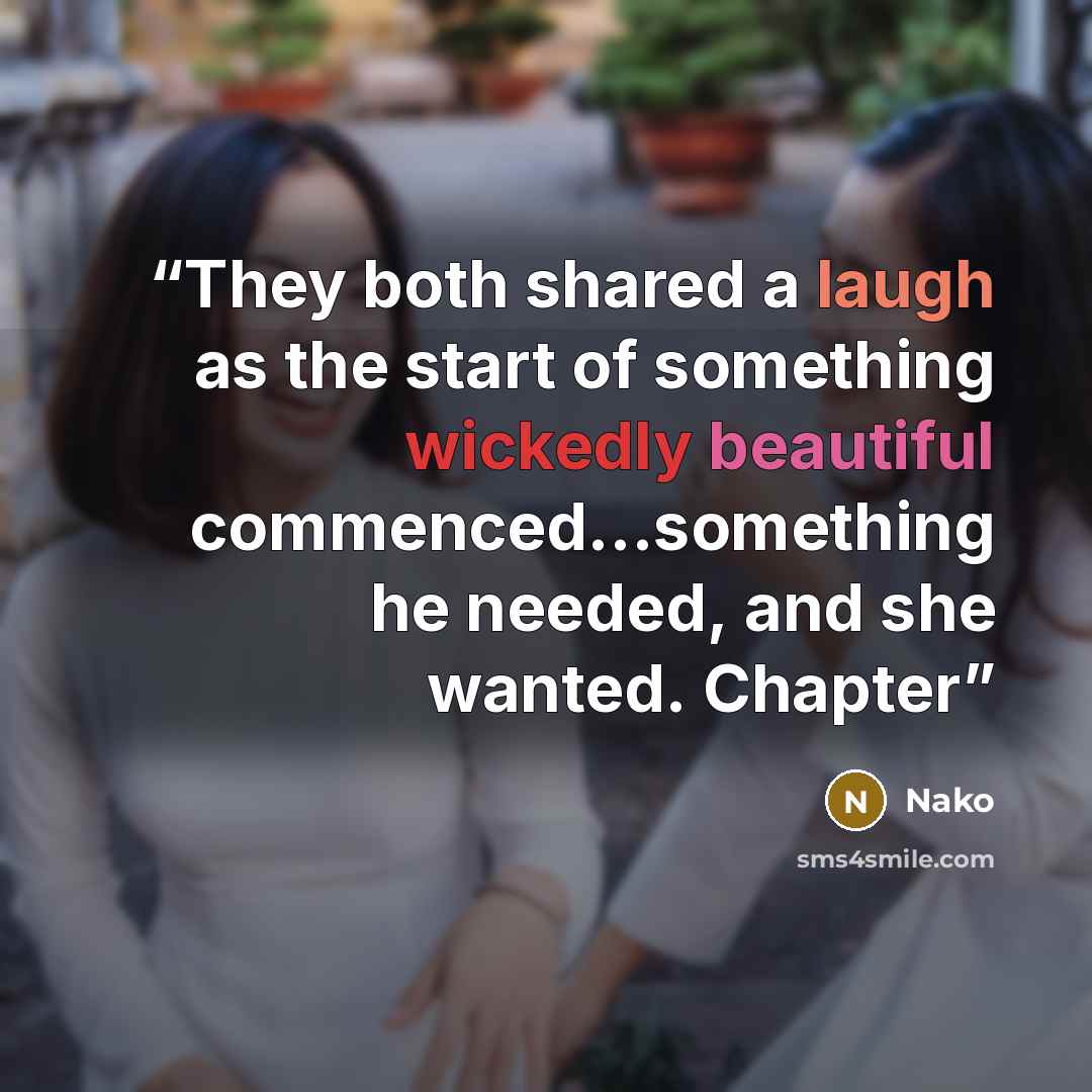 “They both shared a laugh as the start of something wickedly beautiful commenced…something he needed, and she wanted. Chapter” quote by Nako