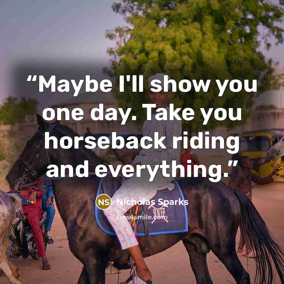 “Maybe I'll show you one day. Take you horseback riding and everything.” quote by Nicholas Sparks