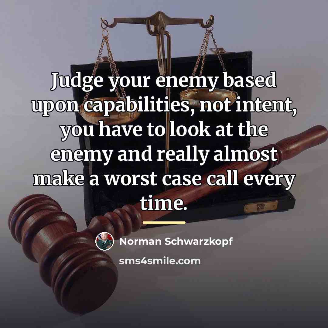 “Judge your enemy based upon capabilities, not intent, you have…” quote by Norman Schwarzkopf
