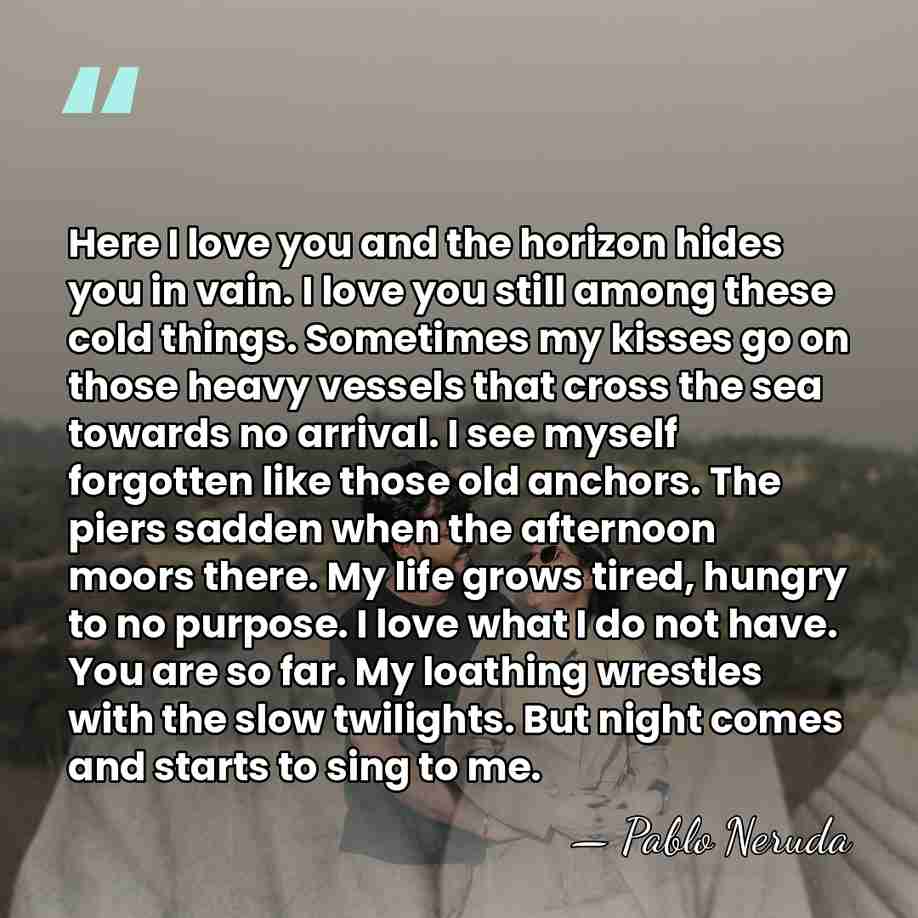 Here I love you and the horizon hides you in vain. I&hellip; - Pablo Neruda
