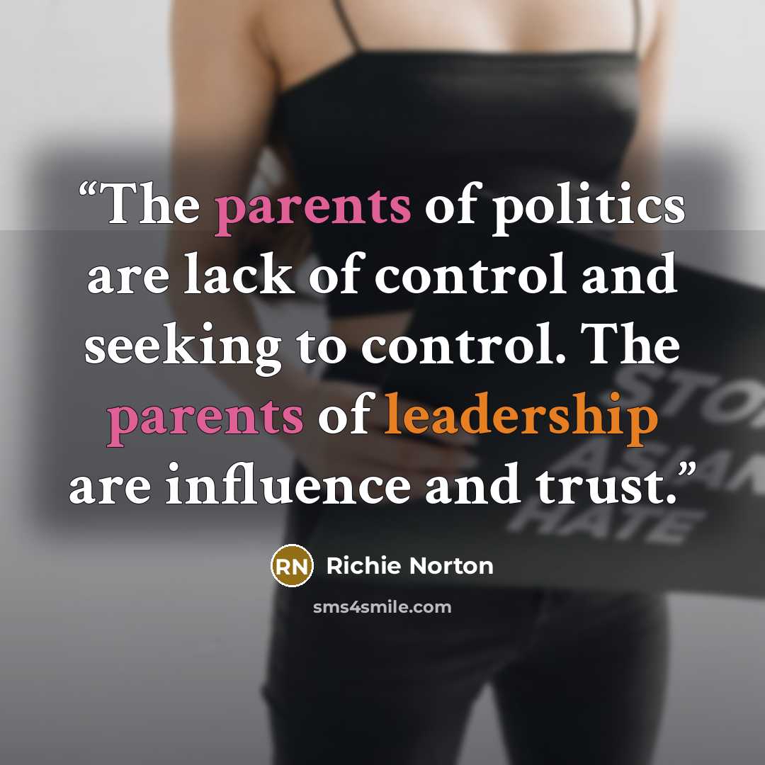 “The parents of politics are lack of control and seeking to control. The parents of leadership are influence and trust.” quote by Richie Norton