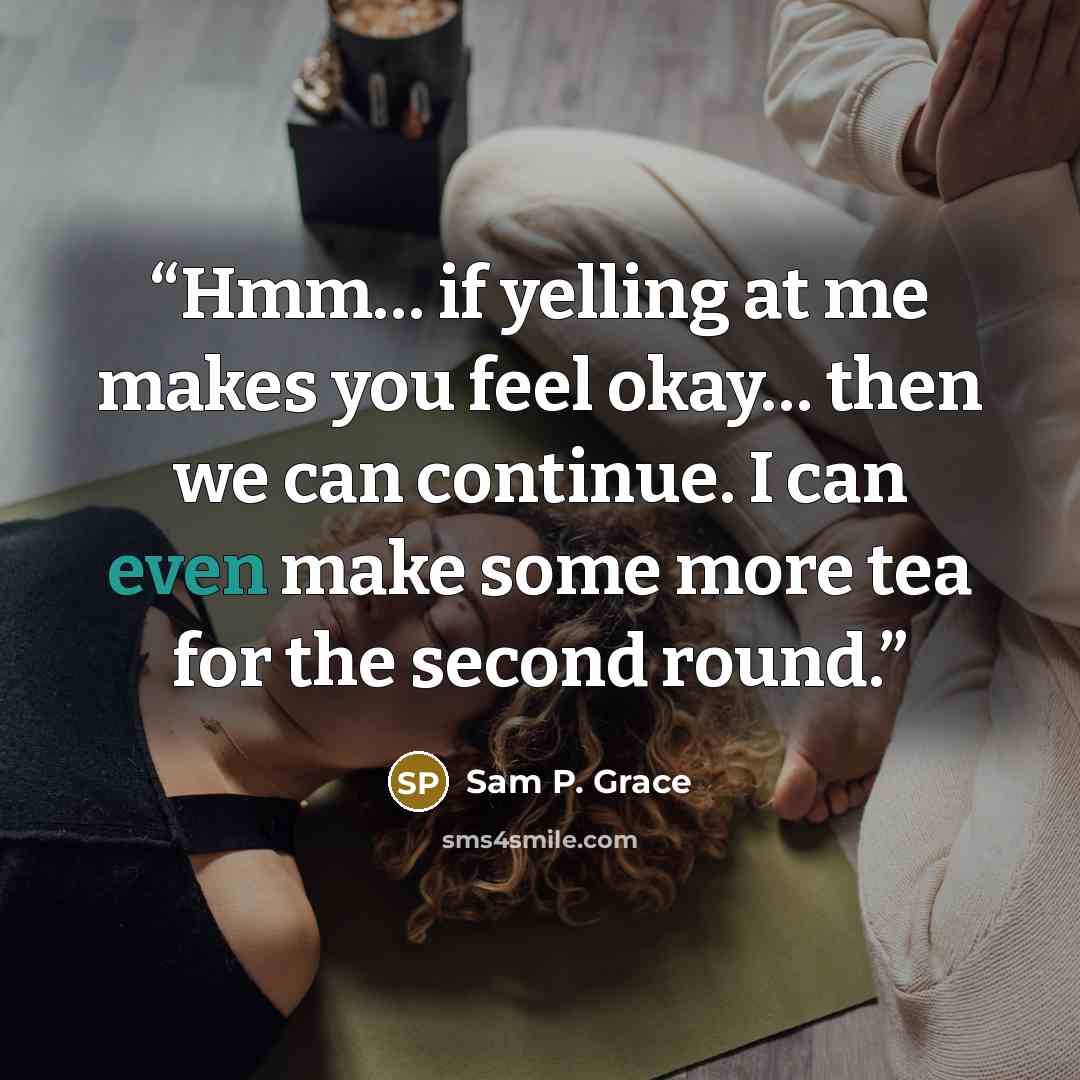 “Hmm… if yelling at me makes you feel okay… then we can continue. I can even make some more tea for the second round.” quote by Sam P. Grace