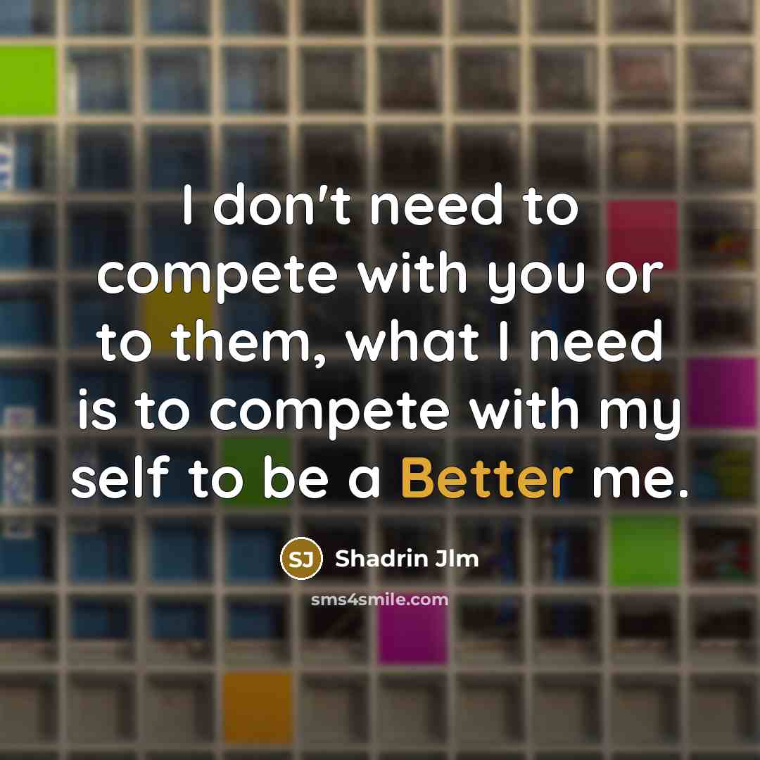 “I don't need to compete with you or to them, what I need is to compete with my self to be a Better me.” quote by Shadrin Jlm