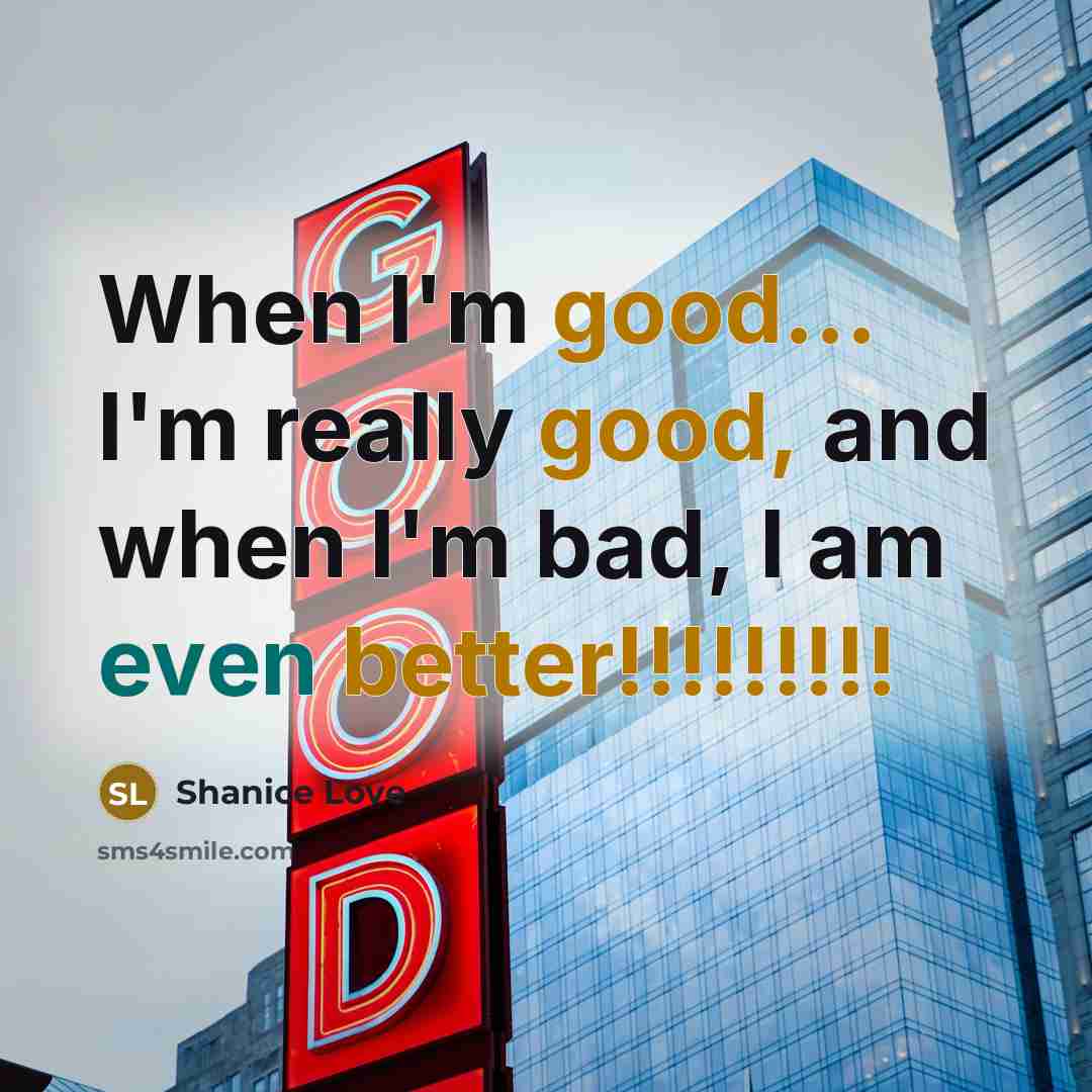 “When I'm good... I'm really good, and when I'm bad, I am even better!!!!!!!!!” quote by Shanice Love