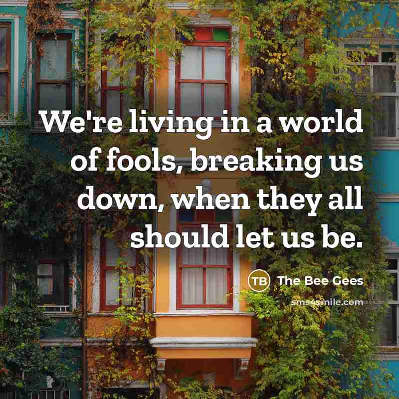“We're living in a world of fools, breaking us down, when they all should let us be.” quote by The Bee Gees
