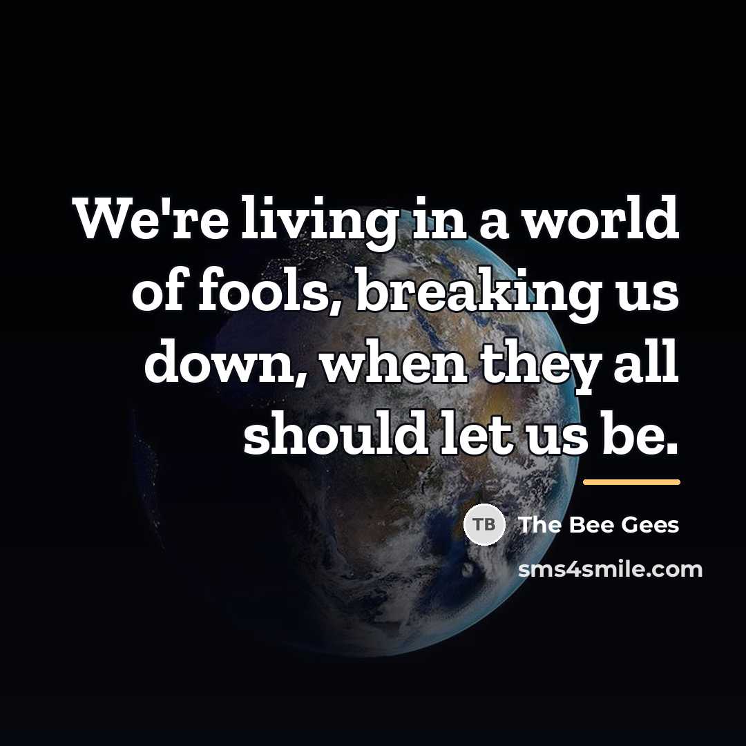 “We're living in a world of fools, breaking us down,…” quote by The Bee Gees
