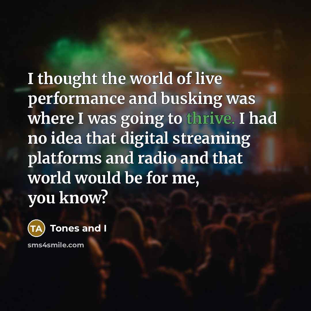“I thought the world of live performance and busking was where I was going to thrive. I had no idea that digital streaming platforms and radio and that world would be for me, you know?” quote by Tones and I