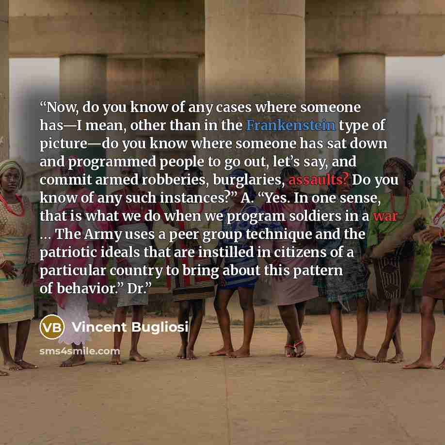 “Now, do you know of any cases where someone has—I mean, other than in the Frankenstein type of picture—do you know where someone has sat down and programmed people to go out, let’s say, and commit armed robberies, burglaries, assaults? Do you know of any such instances?” A. “Yes. In one sense…” quote by Vincent Bugliosi