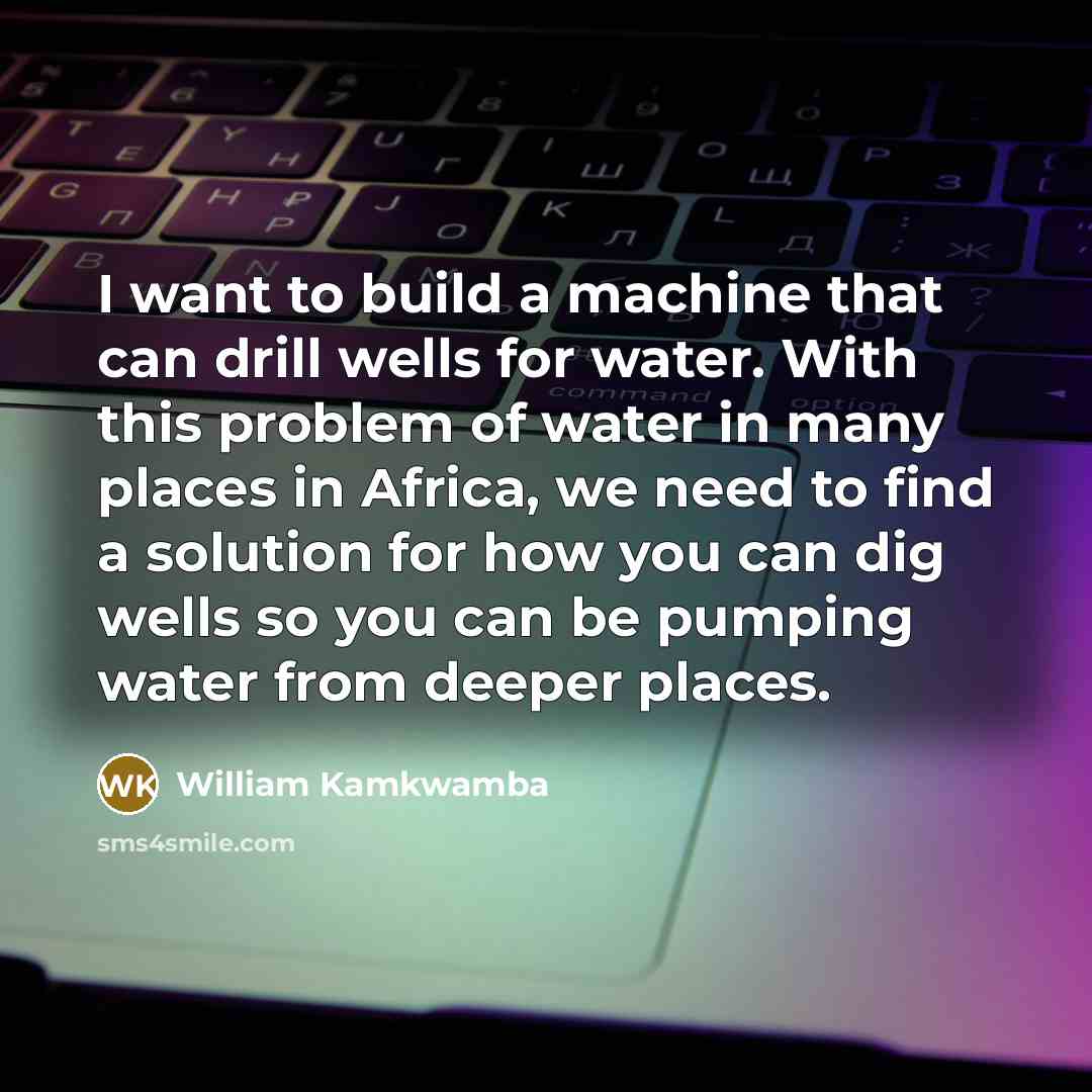 “I want to build a machine that can drill wells…” quote by William Kamkwamba