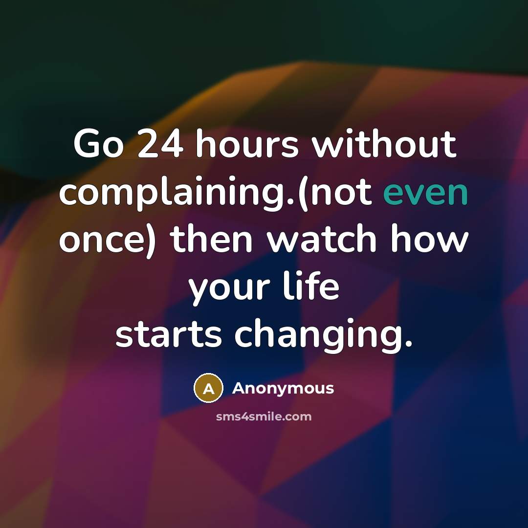 “Go 24 hours without complaining.(not even once) then watch how your life starts changing.” quote by Anonymous