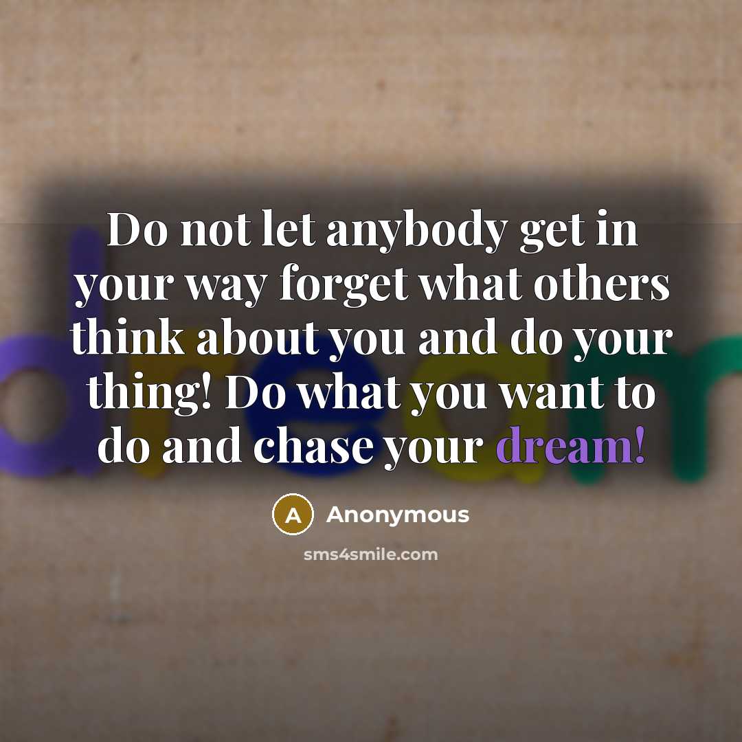 “Do not let anybody get in your way forget what others think about you and do your thing! Do what you want to do and chase your dream!” quote by Anonymous