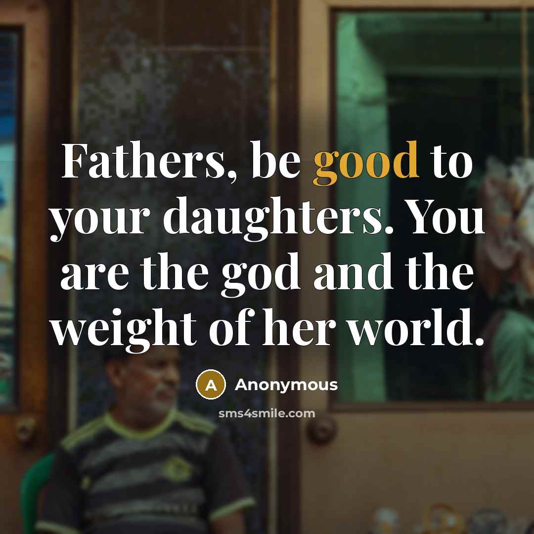 “Fathers, be good to your daughters. You are the god…” quote by Anonymous