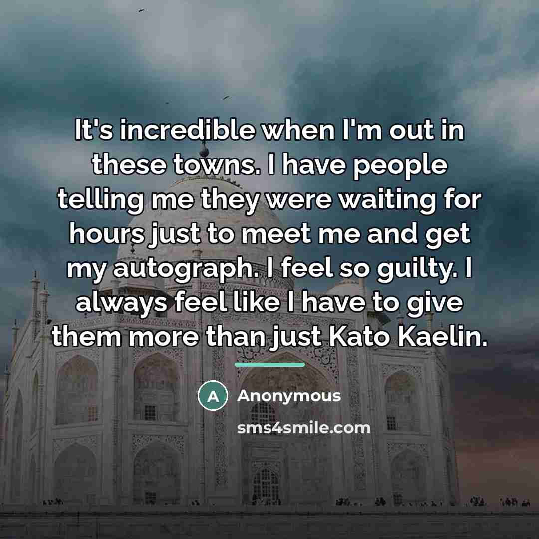 “It's incredible when I'm out in these towns. I have…” quote by Anonymous