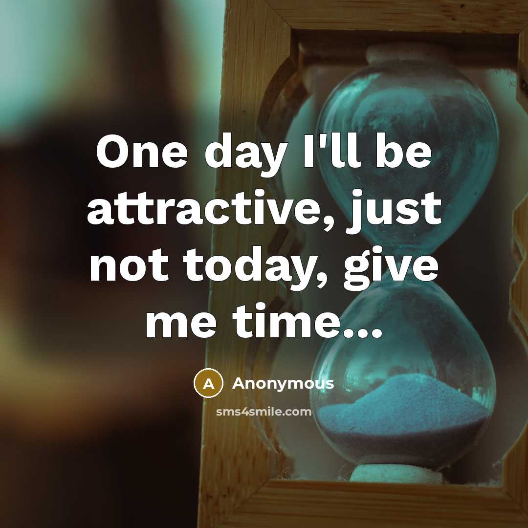 “One day I'll be attractive, just not today, give me…” quote by Anonymous