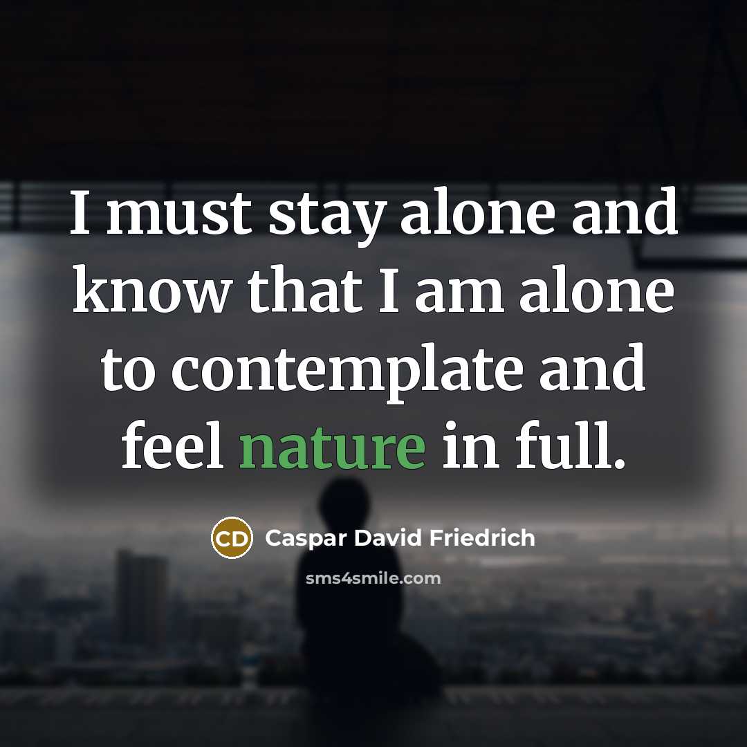 “I must stay alone and know that I am alone to contemplate and feel nature in full.” quote by Caspar David Friedrich