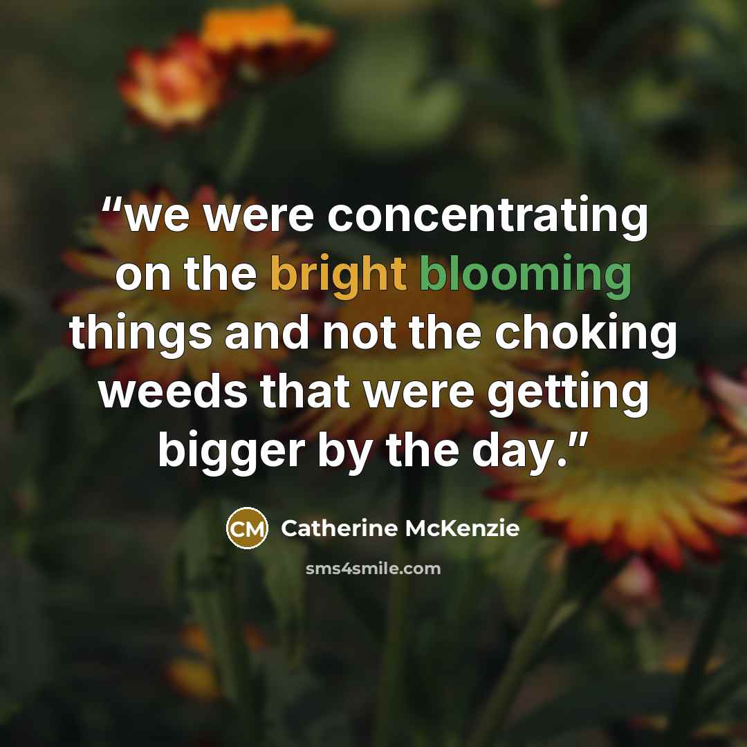 “we were concentrating on the bright blooming things and not the choking weeds that were getting bigger by the day.” quote by Catherine McKenzie