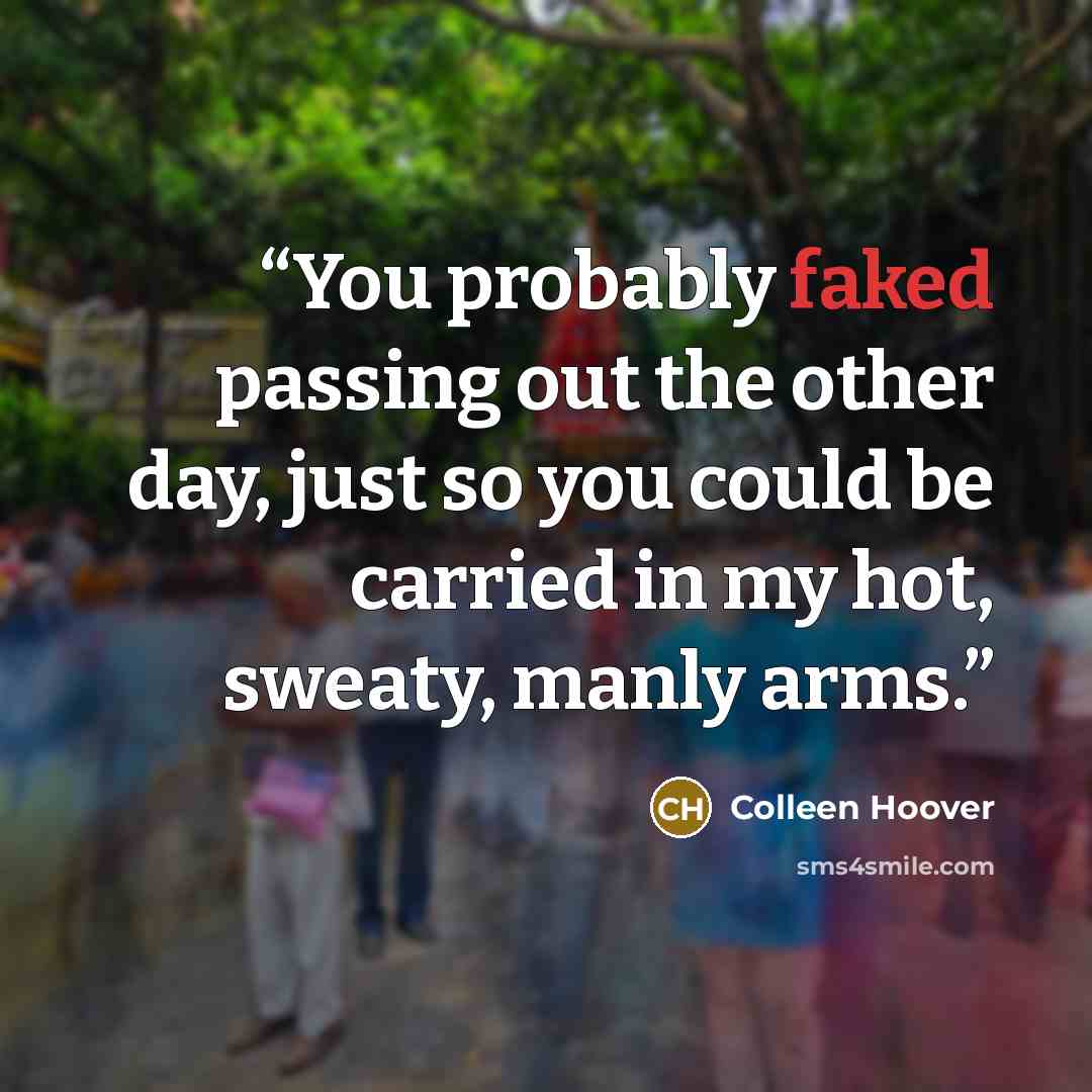 “You probably faked passing out the other day, just so you could be carried in my hot, sweaty, manly arms.” quote by Colleen Hoover