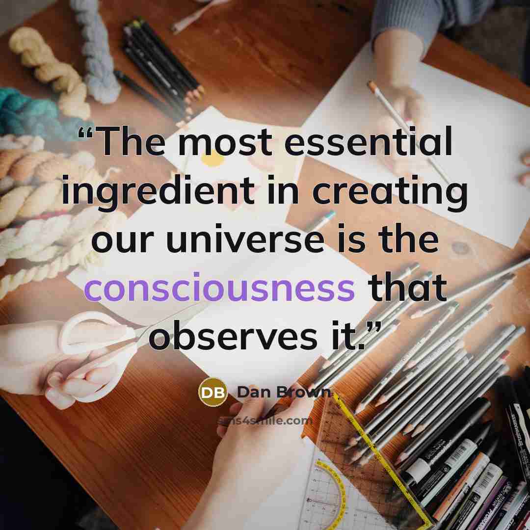 “The most essential ingredient in creating our universe is the consciousness that observes it.” quote by Dan Brown