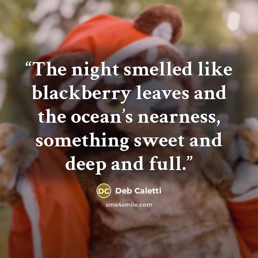 “The night smelled like blackberry leaves and the ocean’s nearness, something sweet and deep and full.” quote by Deb Caletti
