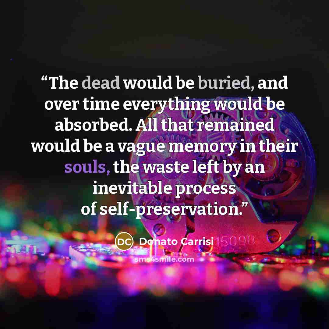 “The dead would be buried, and over time everything would be absorbed. All that remained would be a vague memory in their souls, the waste left by an inevitable process of self-preservation.” quote by Donato Carrisi