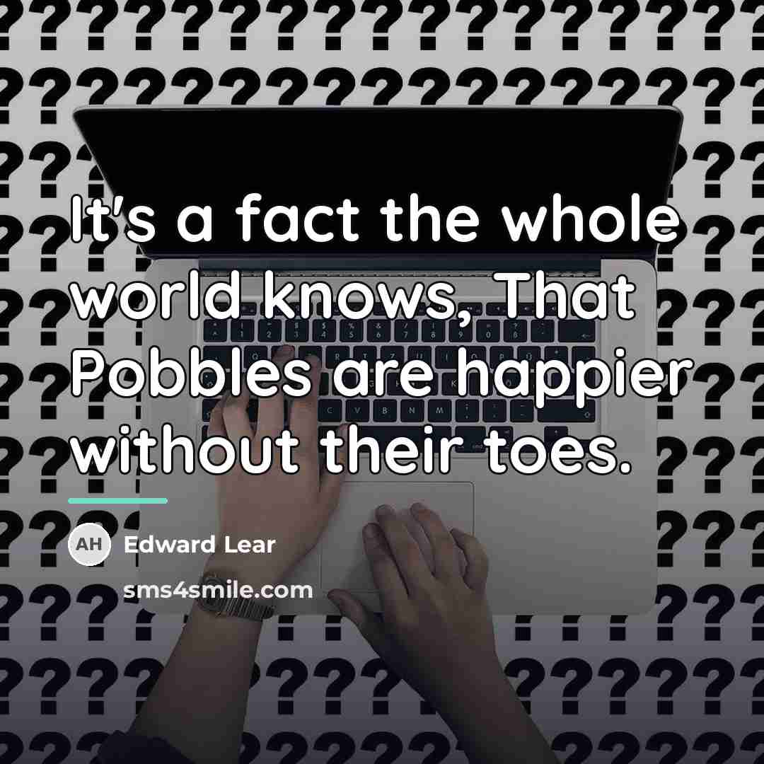 “It's a fact the whole world knows, That Pobbles are…” quote by Edward Lear