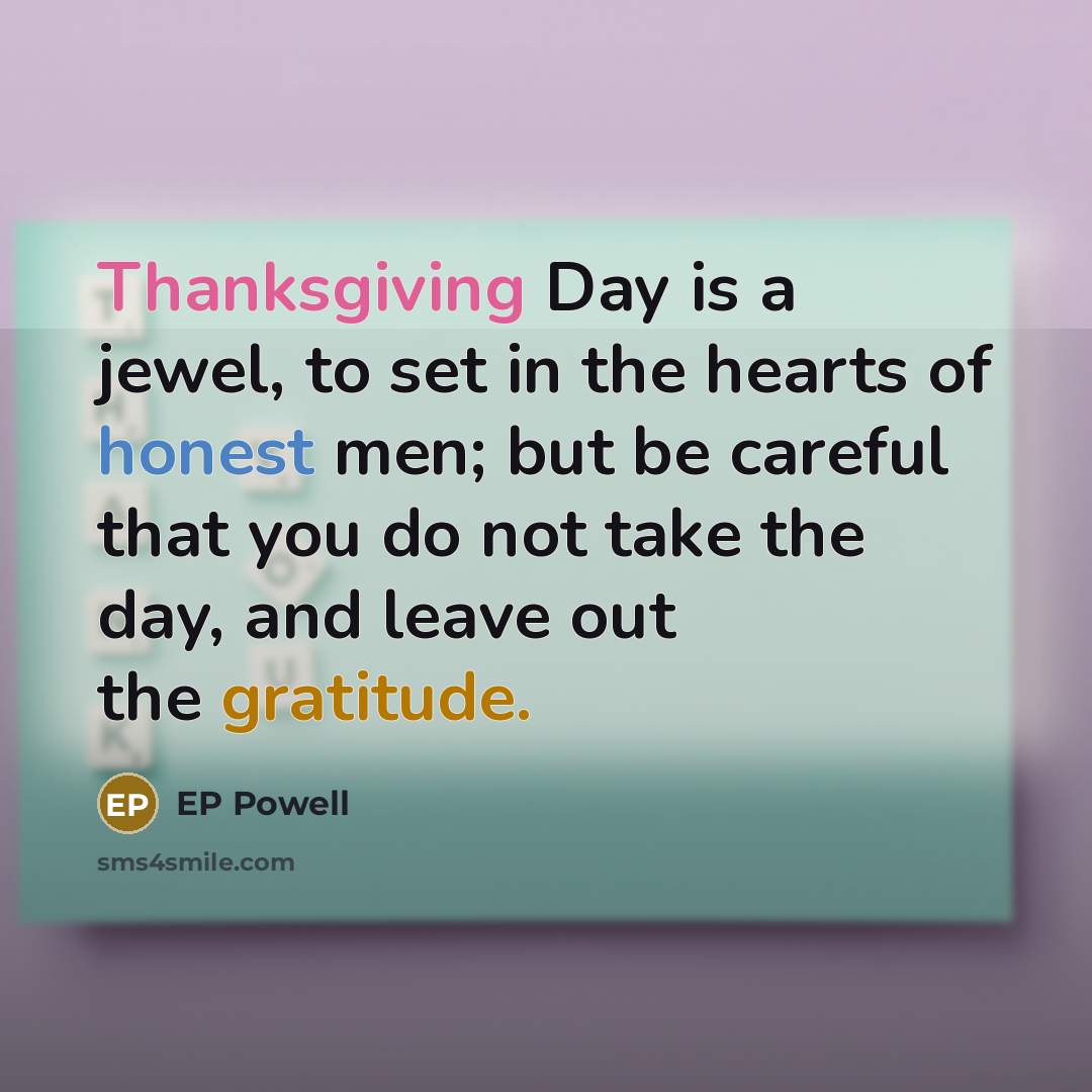 “Thanksgiving Day is a jewel, to set in the hearts of honest men; but be careful that you do not take the day, and leave out the gratitude.” quote by EP Powell