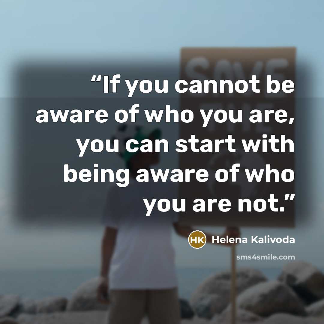 “If you cannot be aware of who you are, you can start with being aware of who you are not.” quote by Helena Kalivoda