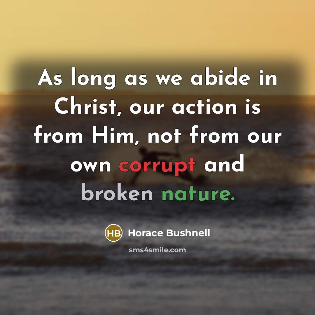 “As long as we abide in Christ, our action is from Him, not from our own corrupt and broken nature.” quote by Horace Bushnell
