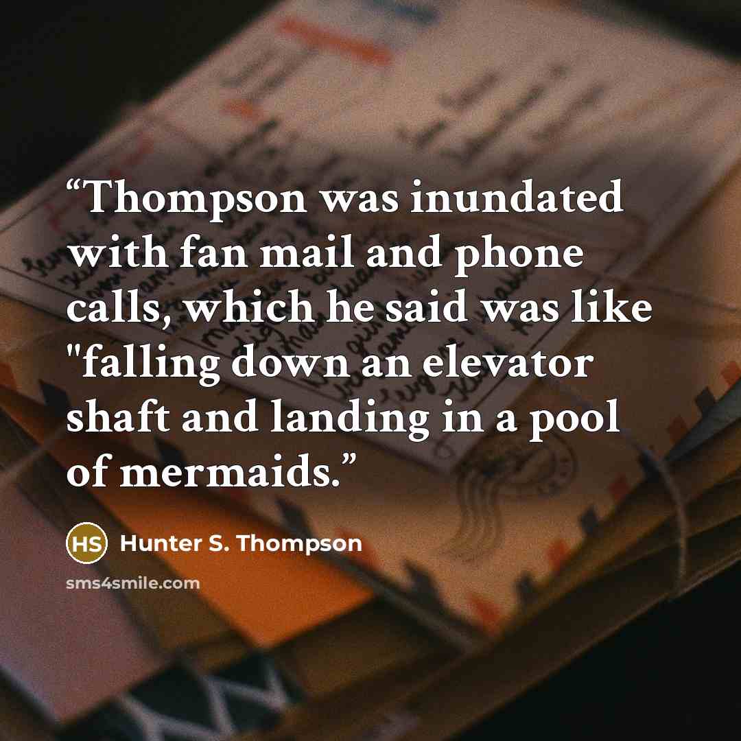 “Thompson was inundated with fan mail and phone calls, which he said was like "falling down an elevator shaft and landing in a pool of mermaids.” quote by Hunter S. Thompson