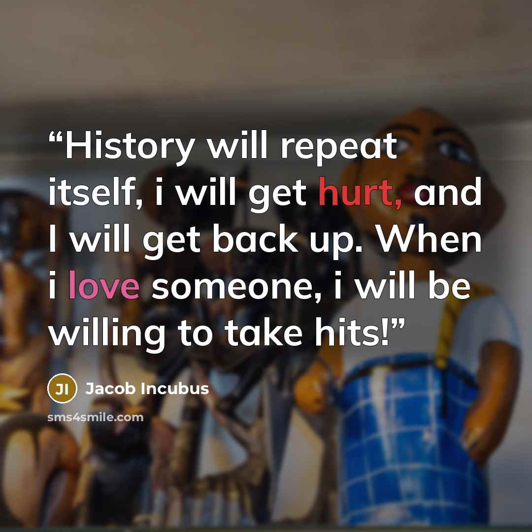 “History will repeat itself, i will get hurt, and I will get back up. When i love someone, i will be willing to take hits!” quote by Jacob Incubus